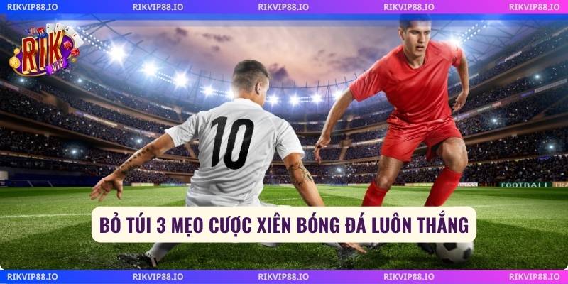 Bỏ túi 3 mẹo cược xiên bóng đá luôn thắng