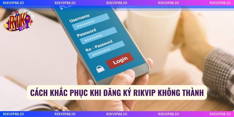 Cách khắc phục khi đăng ký Rikvip không thành