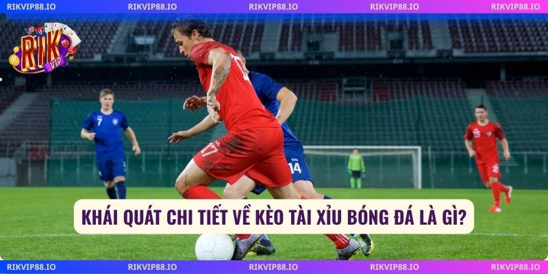 Khái quát chi tiết về kèo tài xỉu bóng đá là gì?