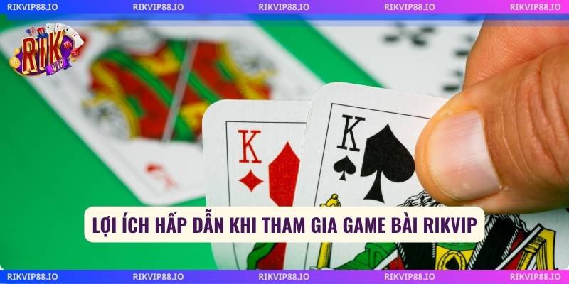 Lợi ích hấp dẫn khi tham gia game Bài Rikvip