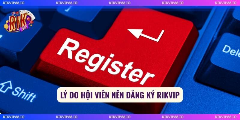 Lý do hội viên nên đăng ký Rikvip