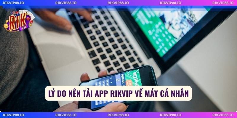 Lý do nên tải app Rikvip về máy cá nhân