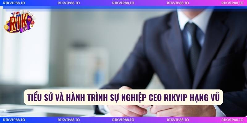 Tiểu sử và hành trình sự nghiệp CEO Rikvip Hạng Vũ