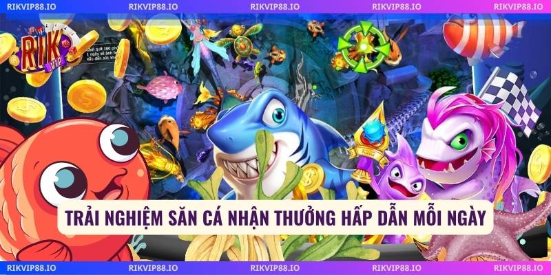 Trải nghiệm săn cá nhận thưởng hấp dẫn mỗi ngày