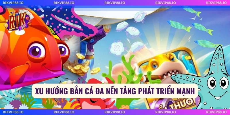 Xu hướng bắn cá đa nền tảng phát triển mạnh